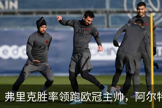 弗里克胜率领跑欧冠主帅，阿尔特塔与恩里克并肩追赶！